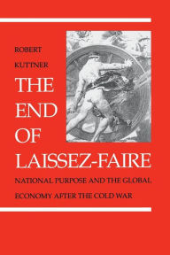 Title: The End of Laissez-Faire: National Purpose and the Global Economy After the Cold War / Edition 1, Author: Robert Kuttner