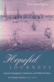 Title: Hopeful Journeys: German Immigration, Settlement, and Political Culture in Colonial America, 1717-1775 / Edition 1, Author: Aaron Spencer Spencer Fogleman