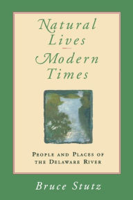 Title: Natural Lives, Modern Times: People and Places of the Delaware River, Author: Bruce Stutz