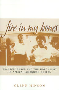 Title: Fire in My Bones: Transcendence and the Holy Spirit in African American Gospel / Edition 1, Author: Glenn Hinson