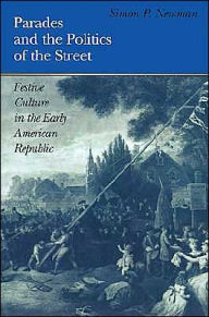 Title: Parades and the Politics of the Street: Festive Culture in the Early American Republic, Author: Simon P. Newman