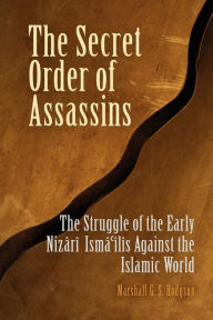 Title: The Secret Order of Assassins: The Struggle of the Early Nizârî Ismâî'lîs Against the Islamic World, Author: Marshall G. S. Hodgson