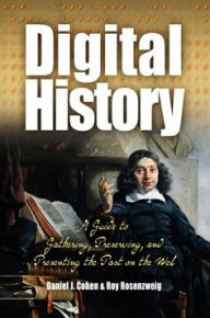 Title: Digital History: A Guide to Gathering, Preserving, and Presenting the Past on the Web / Edition 1, Author: Daniel Cohen