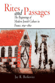 Title: Rites and Passages: The Beginnings of Modern Jewish Culture in France, 1650-1860, Author: Jay R. Berkovitz