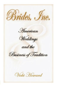 Title: Brides, Inc.: American Weddings and the Business of Tradition, Author: Vicki Howard