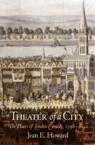 Title: Theater of a City: The Places of London Comedy, 1598-1642, Author: Jean E. Howard