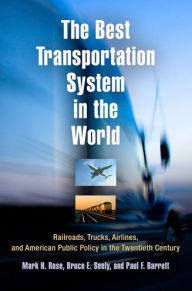 Title: The Best Transportation System in the World: Railroads, Trucks, Airlines, and American Public Policy in the Twentieth Century, Author: Mark H. Rose