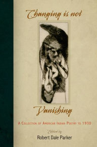 Title: Changing Is Not Vanishing: A Collection of American Indian Poetry to 1930, Author: Robert Dale Parker