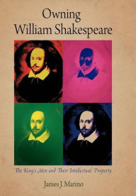 Title: Owning William Shakespeare: The King's Men and Their Intellectual Property, Author: James J. Marino