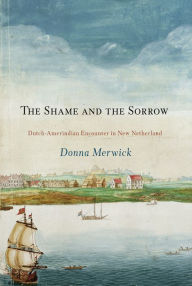 Title: The Shame and the Sorrow: Dutch-Amerindian Encounters in New Netherland, Author: Donna Merwick