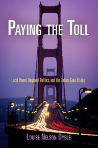 Title: Paying the Toll: Local Power, Regional Politics, and the Golden Gate Bridge, Author: Louise Nelson Dyble
