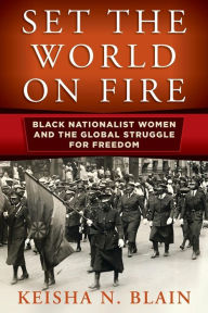 Title: Set the World on Fire: Black Nationalist Women and the Global Struggle for Freedom, Author: Keisha N. Blain