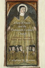 Title: Clare of Assisi and the Thirteenth-Century Church: Religious Women, Rules, and Resistance, Author: Catherine M. Mooney