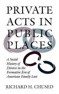 Title: Private Acts in Public Places: A Social History of Divorce in the Formative Era of American Family Law, Author: Richard H. Chused