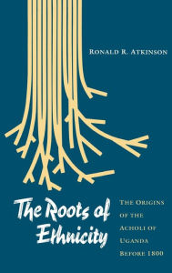 Title: The Roots of Ethnicity: The Origins of the Acholi of Uganda Before 18, Author: Ronald R. Atkinson