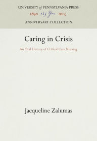 Title: Caring in Crisis: An Oral History of Critical Care Nursing, Author: Jacqueline Zalumas