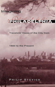 Title: Imagining Philadelphia: Travelers' Views of the City from 1800 to the Present, Author: Philip Stevick