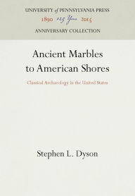 Title: Ancient Marbles to American Shores: Classical Archaeology in the United States, Author: Stephen L. Dyson