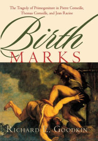 Title: Birth Marks: The Tragedy of Primogeniture in Pierre Corneille, Thomas Corneille, and Jean Racine, Author: Richard E. Goodkin