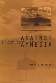Title: Against Amnesia: Contemporary Women Writers and the Crises of Historical Memory, Author: Nancy J. Peterson