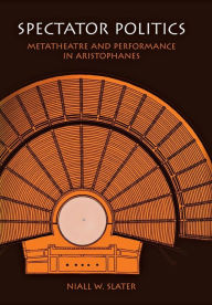 Title: Spectator Politics: Metatheatre and Performance in Aristophanes, Author: Niall W. Slater