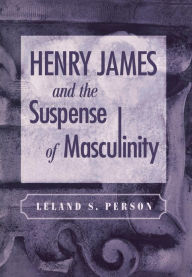 Title: Henry James and the Suspense of Masculinity, Author: Leland S. Person