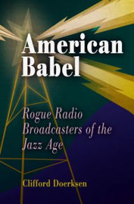 Title: American Babel: Rogue Radio Broadcasters of the Jazz Age, Author: Clifford J. Doerksen