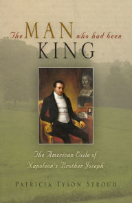 Title: The Man Who Had Been King: The American Exile of Napoleon's Brother Joseph, Author: Patricia Tyson Stroud