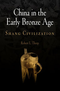 Title: China in the Early Bronze Age: Shang Civilization / Edition 1, Author: Robert L. Thorp