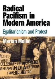 Title: Radical Pacifism in Modern America: Egalitarianism and Protest / Edition 1, Author: Marian Mollin