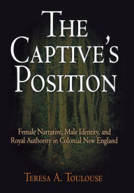 Title: The Captive's Position: Female Narrative, Male Identity, and Royal Authority in Colonial New England, Author: Teresa A. Toulouse