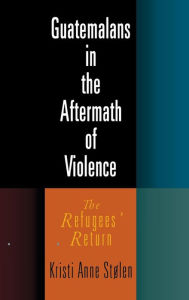 Title: Guatemalans in the Aftermath of Violence: The Refugees' Return, Author: Kristi Anne Stolen