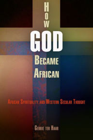 Title: How God Became African: African Spirituality and Western Secular Thought, Author: Gerrie ter Haar