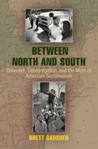 Title: Between North and South: Delaware, Desegregation, and the Myth of American Sectionalism, Author: Brett Gadsden