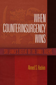 Title: When Counterinsurgency Wins: Sri Lanka's Defeat of the Tamil Tigers, Author: Ahmed S. Hashim