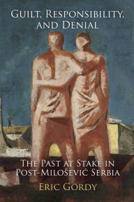 Title: Guilt, Responsibility, and Denial: The Past at Stake in Post-Milosevic Serbia, Author: Eric Gordy