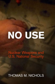 Title: No Use: Nuclear Weapons and U.S. National Security, Author: Thomas M. Nichols
