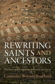 Title: Rewriting Saints and Ancestors: Memory and Forgetting in France, 5-12, Author: Constance Brittain Bouchard