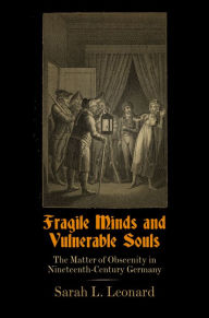 Title: Fragile Minds and Vulnerable Souls: The Matter of Obscenity in Nineteenth-Century Germany, Author: Sarah L. Leonard