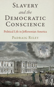 Title: Slavery and the Democratic Conscience: Political Life in Jeffersonian America, Author: Padraig Riley