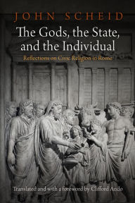 Title: The Gods, the State, and the Individual: Reflections on Civic Religion in Rome, Author: John Scheid