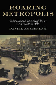 Title: Roaring Metropolis: Businessmen's Campaign for a Civic Welfare State, Author: Daniel Amsterdam