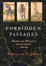 Title: Forbidden Passages: Muslims and Moriscos in Colonial Spanish America, Author: Karoline P. Cook