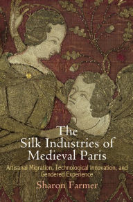 Title: The Silk Industries of Medieval Paris: Artisanal Migration, Technological Innovation, and Gendered Experience, Author: Sharon Farmer