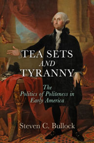 Title: Tea Sets and Tyranny: The Politics of Politeness in Early America, Author: Steven C. Bullock
