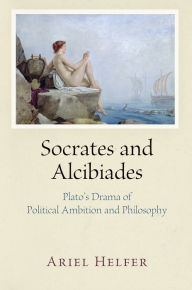 Title: Socrates and Alcibiades: Plato's Drama of Political Ambition and Philosophy, Author: Ariel Helfer