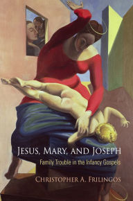Title: Jesus, Mary, and Joseph: Family Trouble in the Infancy Gospels, Author: Christopher A. Frilingos