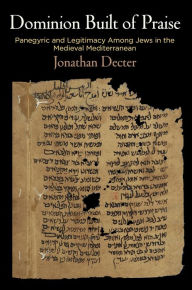 Title: Dominion Built of Praise: Panegyric and Legitimacy Among Jews in the Medieval Mediterranean, Author: Jonathan Decter
