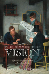Title: The Commerce of Vision: Optical Culture and Perception in Antebellum America, Author: Peter John Brownlee