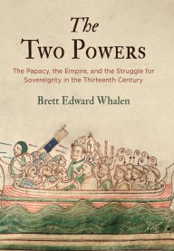 Title: The Two Powers: The Papacy, the Empire, and the Struggle for Sovereignty in the Thirteenth Century, Author: Brett Edward Whalen